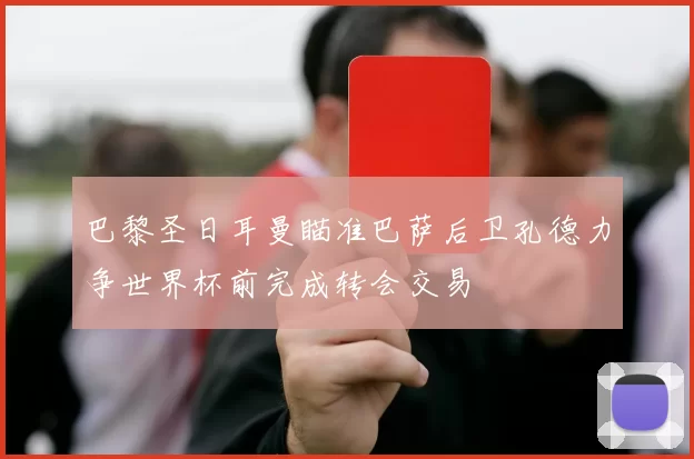 巴黎圣日耳曼瞄准巴萨后卫孔德力争世界杯前完成转会交易